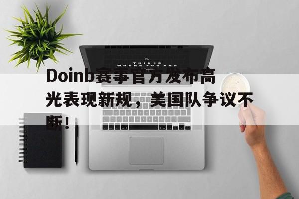 Doinb赛事官方发布高光表现新规，美国队争议不断！